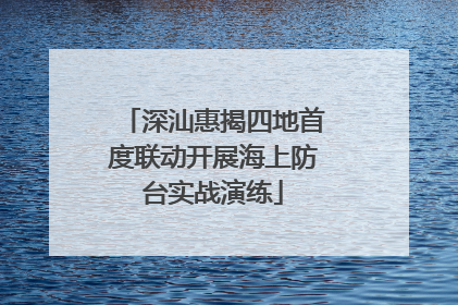深汕惠揭四地首度联动开展海上防台实战演练