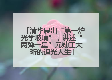 清华展出“第一炉光学玻璃”，讲述“两弹一星”元勋王大珩的追光人生