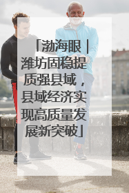 渤海眼｜潍坊固稳提质强县域，县域经济实现高质量发展新突破