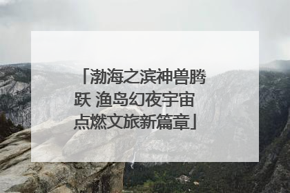 渤海之滨神兽腾跃 渔岛幻夜宇宙点燃文旅新篇章