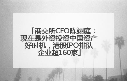 港交所CEO陈翊庭：现在是外资投资中国资产好时机，港股IPO排队企业超160家