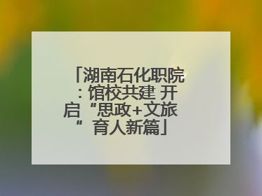 湖南石化职院：馆校共建 开启“思政+文旅”育人新篇