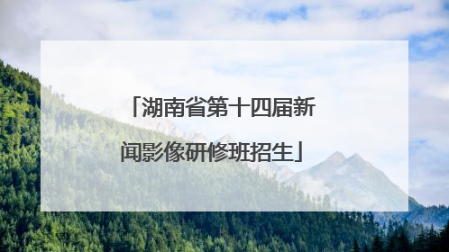 湖南省第十四届新闻影像研修班招生