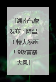 湖南气象发布：降温！特大暴雨！9级雷暴大风