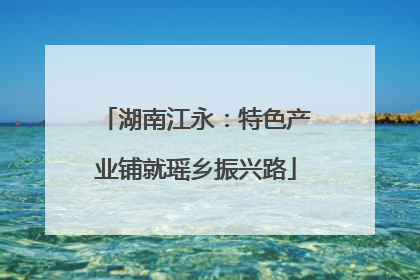 湖南江永：特色产业铺就瑶乡振兴路