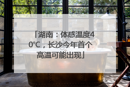 湖南：体感温度40℃，长沙今年首个高温可能出现