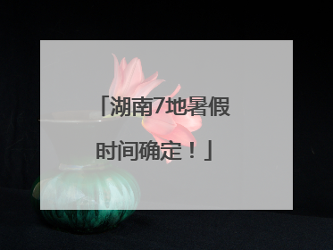 湖南7地暑假时间确定！