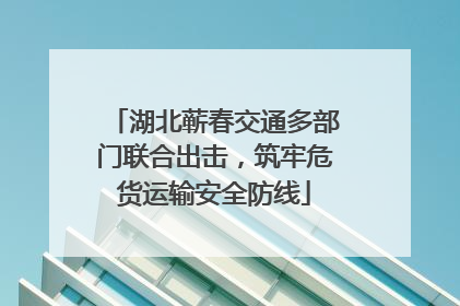 湖北蕲春交通多部门联合出击，筑牢危货运输安全防线