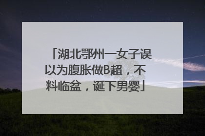 湖北鄂州一女子误以为腹胀做B超，不料临盆，诞下男婴
