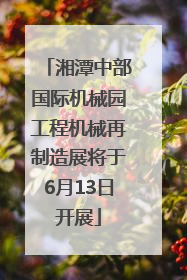 湘潭中部国际机械园工程机械再制造展将于6月13日开展