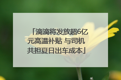 滴滴将发放超6亿元高温补贴 与司机共担夏日出车成本