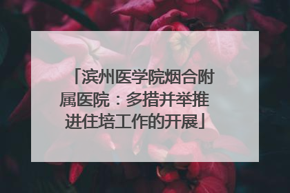 滨州医学院烟合附属医院：多措并举推进住培工作的开展