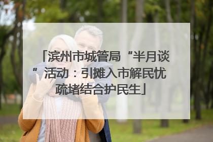 滨州市城管局“半月谈”活动：引摊入市解民忧 疏堵结合护民生