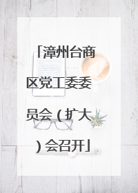 漳州台商区党工委委员会（扩大）会召开