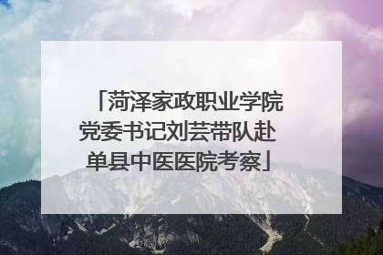 菏泽家政职业学院党委书记刘芸带队赴单县中医医院考察