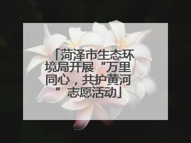 菏泽市生态环境局开展“万里同心，共护黄河”志愿活动