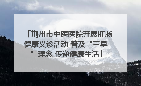 荆州市中医医院开展肛肠健康义诊活动 普及“三早”理念 传递健康生活