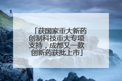 获国家重大新药创制科技重大专项支持，成都又一款创新药获批上市