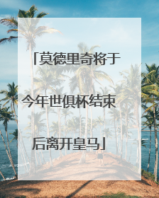 莫德里奇将于今年世俱杯结束后离开皇马