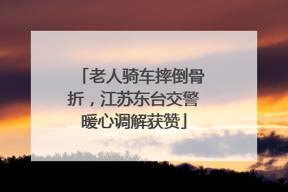 老人骑车摔倒骨折，江苏东台交警暖心调解获赞