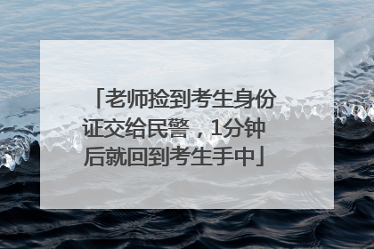 老师捡到考生身份证交给民警，1分钟后就回到考生手中