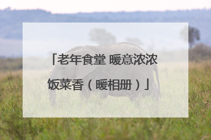 老年食堂 暖意浓浓饭菜香（暖相册）