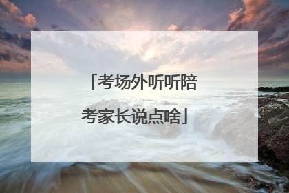 考场外听听陪考家长说点啥