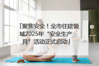 聚焦安全！全市住建领域2025年“安全生产月”活动正式启动