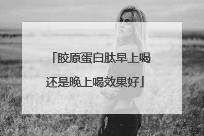 胶原蛋白肽早上喝还是晚上喝效果好