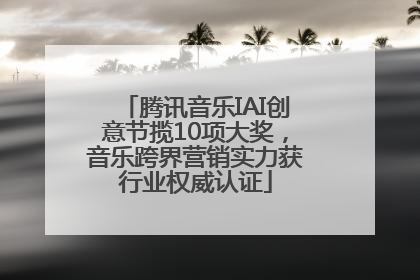 腾讯音乐IAI创意节揽10项大奖，音乐跨界营销实力获行业权威认证
