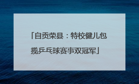 自贡荣县：特校健儿包揽乒乓球赛事双冠军