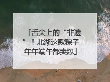 舌尖上的“非遗”！北湖这款粽子年年端午都卖爆