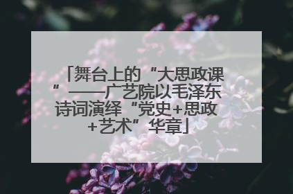 舞台上的“大思政课”——广艺院以毛泽东诗词演绎“党史+思政+艺术”华章