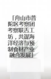 舟山市普陀区考察团考察联舌工坊，共谋海洋经济与预制食材产业融合发展