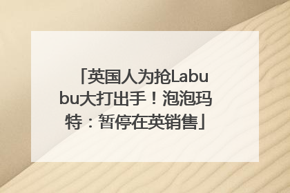 英国人为抢Labubu大打出手！泡泡玛特：暂停在英销售