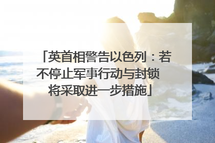 英首相警告以色列：若不停止军事行动与封锁 将采取进一步措施