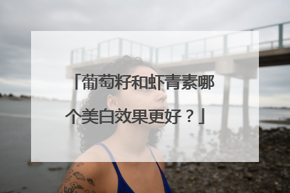 葡萄籽和虾青素哪个美白效果更好？