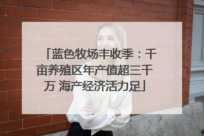 蓝色牧场丰收季：千亩养殖区年产值超三千万 海产经济活力足