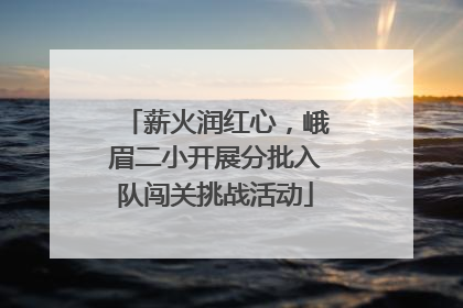 薪火润红心，峨眉二小开展分批入队闯关挑战活动