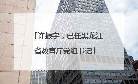 许振宇，已任黑龙江省教育厅党组书记
