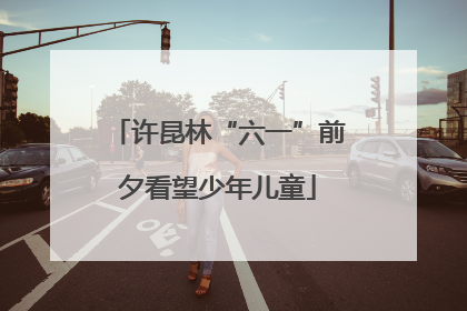 许昆林“六一”前夕看望少年儿童