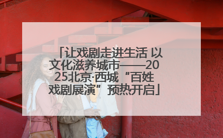 让戏剧走进生活 以文化滋养城市——2025北京·西城“百姓戏剧展演”预热开启