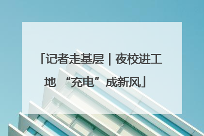 记者走基层｜夜校进工地 “充电”成新风