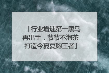 行业增速第一黑马再出手，爷爷不泡茶打造今夏复购王者