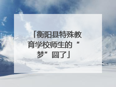 衡阳县特殊教育学校师生的“梦”圆了