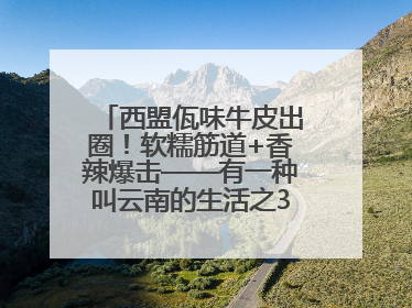 西盟佤味牛皮出圈！软糯筋道+香辣爆击——有一种叫云南的生活之365天