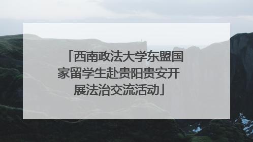 西南政法大学东盟国家留学生赴贵阳贵安开展法治交流活动