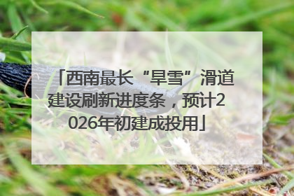 西南最长“旱雪”滑道建设刷新进度条，预计2026年初建成投用