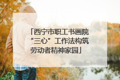 西宁市职工书画院“三心”工作法构筑劳动者精神家园