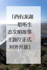西有龙湖——聆听生态文明故事主题厅正式对外开放